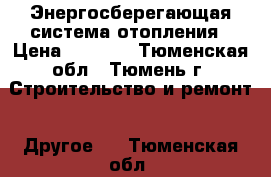 Энергосберегающая система отопления › Цена ­ 5 300 - Тюменская обл., Тюмень г. Строительство и ремонт » Другое   . Тюменская обл.